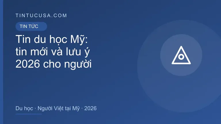 Tin du học Mỹ: tin mới và lưu ý quan trọng cho người Việt tại Mỹ, 2026