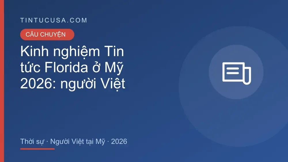 Kinh nghiệm Tin tức Florida tại Mỹ: câu chuyện thật và bài học của người Việt 2026