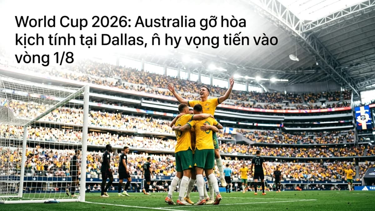 World Cup 2026: Australia gỡ hòa kịch tính tại Dallas, nuôi hy vọng tiến vào vòng 1/8